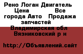 Рено Логан Двигатель › Цена ­ 35 000 - Все города Авто » Продажа запчастей   . Владимирская обл.,Вязниковский р-н